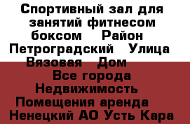 Спортивный зал для занятий фитнесом,боксом. › Район ­ Петроградский › Улица ­ Вязовая › Дом ­ 10 - Все города Недвижимость » Помещения аренда   . Ненецкий АО,Усть-Кара п.